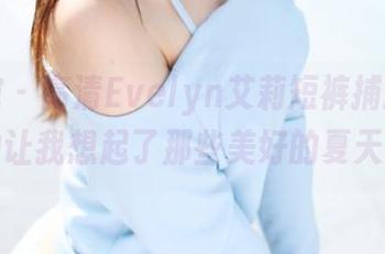 美媛馆 – 高清Evelyn艾莉短裤捕捉瞬间，真的让我想起了那些美好的夏天日子！