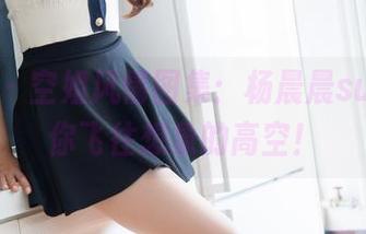 魅妍社 – 空姐风情图集：杨晨晨sugar带你飞往想象的高空！